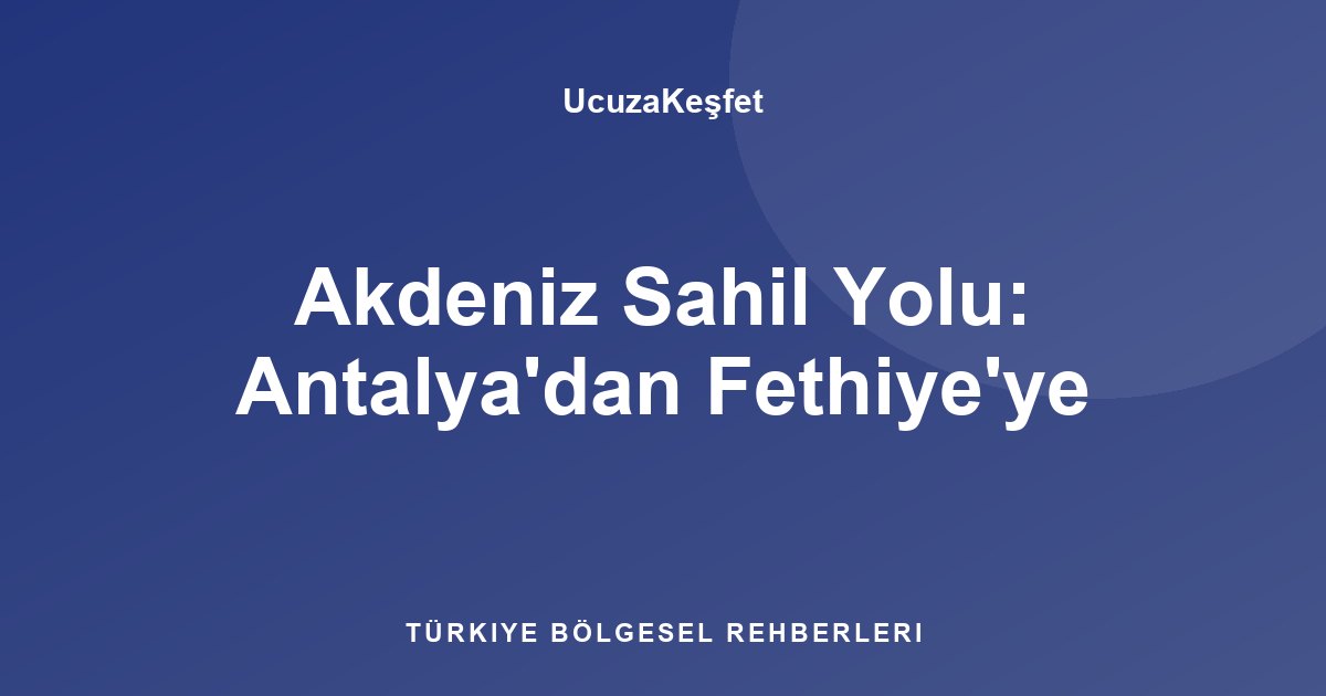 Akdeniz Sahil Yolu: Antalya'dan Fethiye'ye