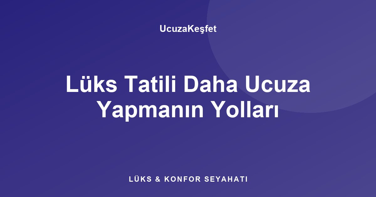 Lüks Tatili Daha Ucuza Yapmanın Yolları
