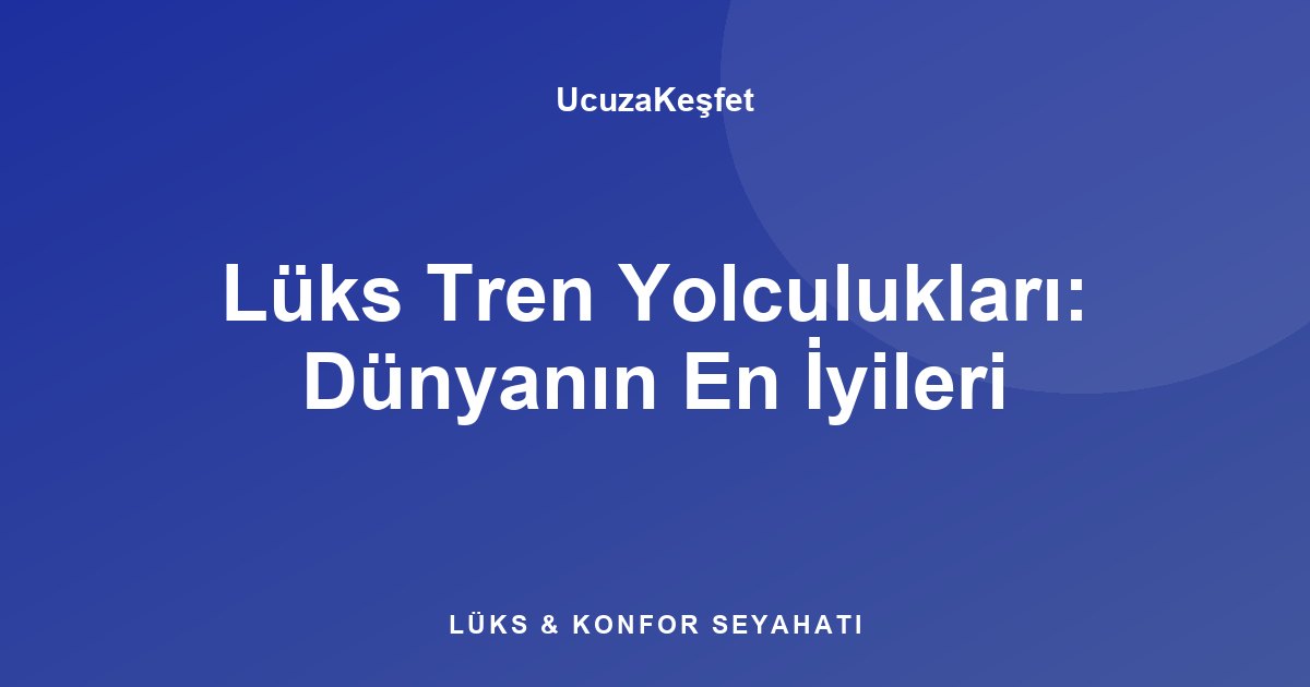 Lüks Tren Yolculukları: Dünyanın En İyileri