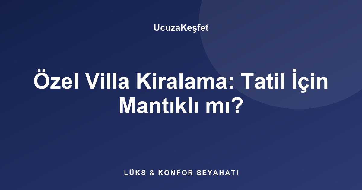 Özel Villa Kiralama: Tatil İçin Mantıklı mı?